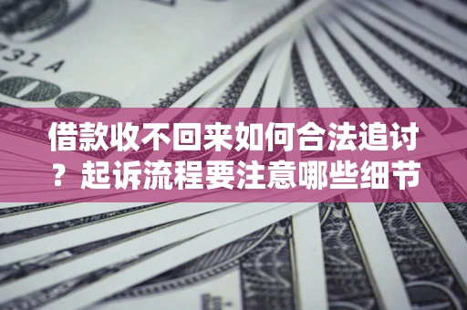 济南借款收不回来如何合法追讨？起诉流程要注意哪些细节？