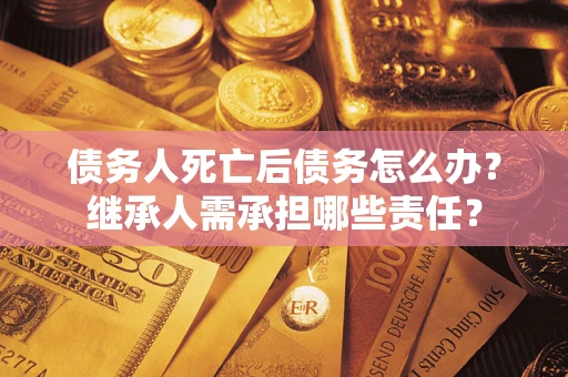 济南债务人死亡后债务怎么办？继承人需承担哪些责任？