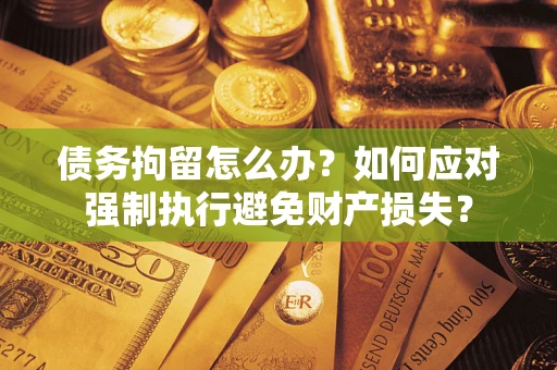 济南债务拘留怎么办？如何应对强制执行避免财产损失？