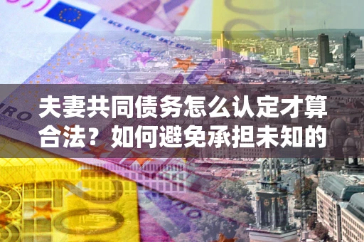 济南夫妻共同债务怎么认定才算合法？如何避免承担未知的债务风险？