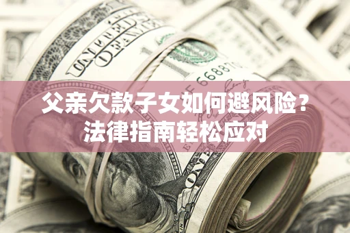 济南父亲欠款子女如何避风险？法律指南轻松应对