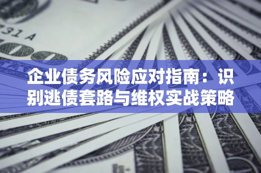 济南企业债务风险应对指南：识别逃债套路与维权实战策略