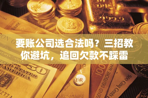 济南要账公司选合法吗？三招教你避坑，追回欠款不踩雷