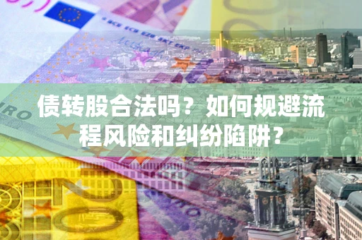 济南债转股合法吗？如何规避流程风险和纠纷陷阱？