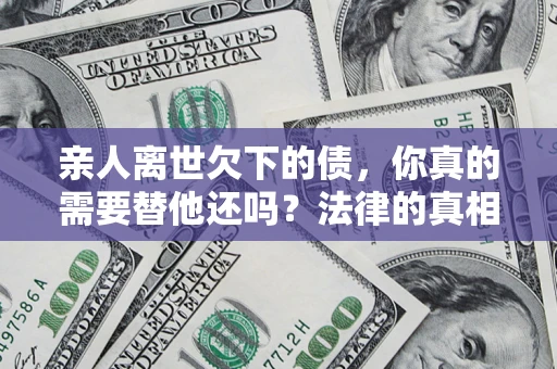 济南亲人离世欠下的债，你真的需要替他还吗？法律的真相或许与你想的不一样
