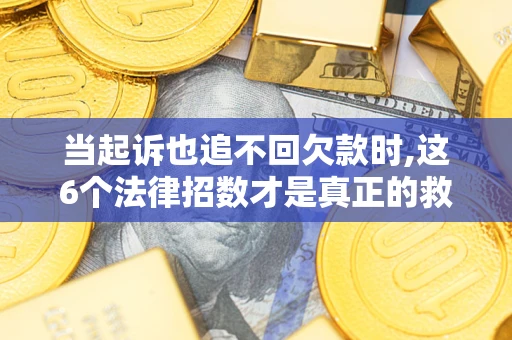 济南当起诉也追不回欠款时,这6个法律招数才是真正的救命稻草