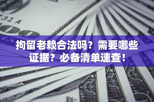 济南拘留老赖合法吗？需要哪些证据？必备清单速查！